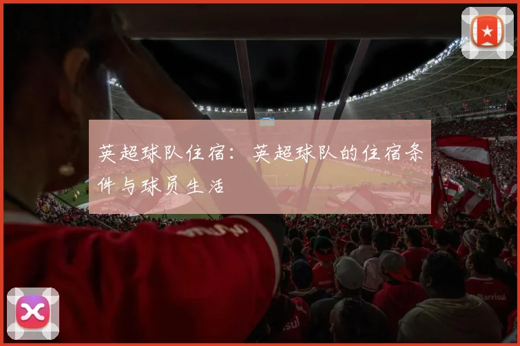 英超球队住宿：英超球队的住宿条件与球员生活