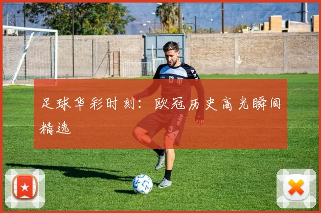 足球华彩时刻：欧冠历史高光瞬间精选