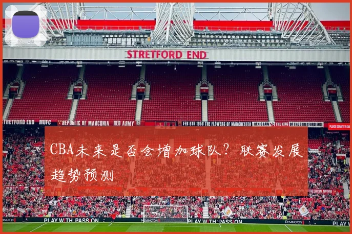 CBA未来是否会增加球队？联赛发展趋势预测