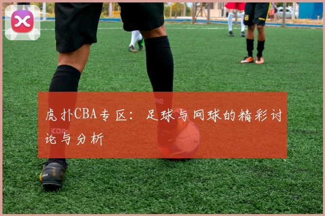 虎扑CBA专区：足球与网球的精彩讨论与分析