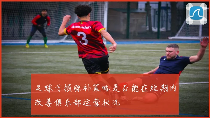 足球亏损弥补策略是否能在短期内改善俱乐部运营状况