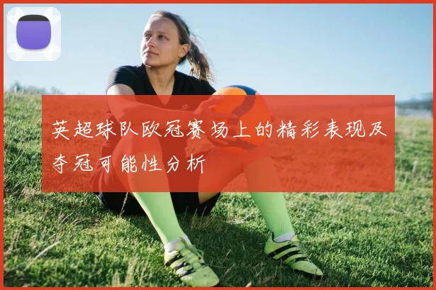 英超球队欧冠赛场上的精彩表现及夺冠可能性分析