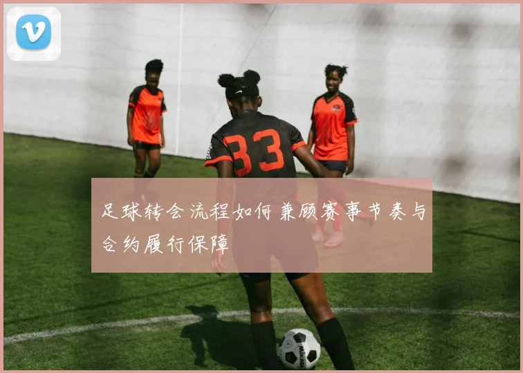 足球转会流程如何兼顾赛事节奏与合约履行保障