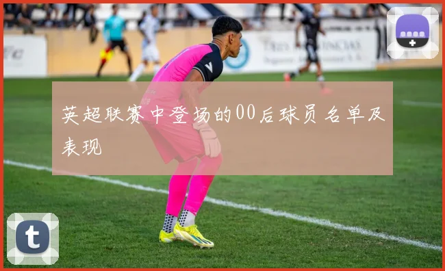 英超联赛中登场的00后球员名单及表现