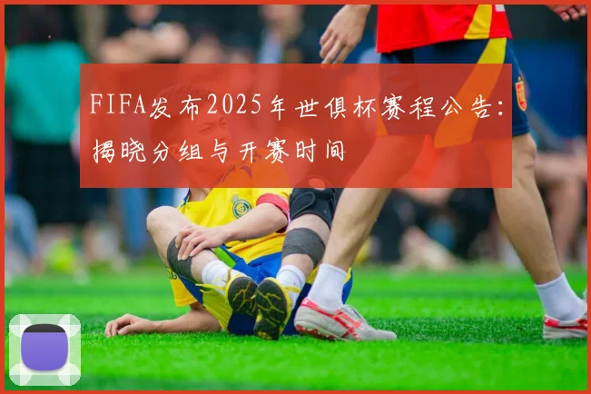 FIFA发布2025年世俱杯赛程公告：揭晓分组与开赛时间