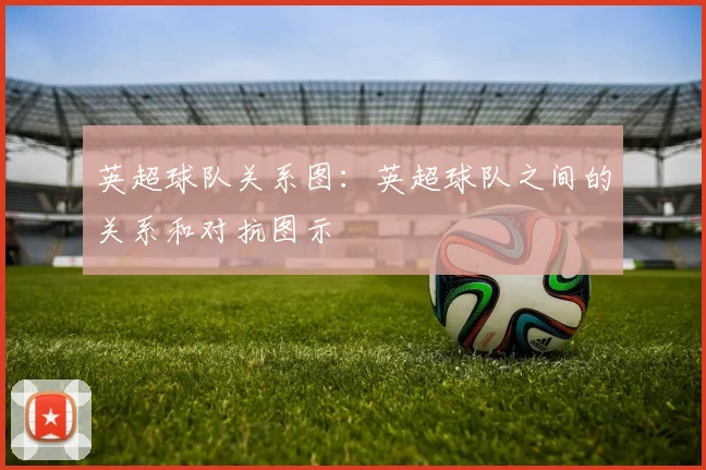 英超球队关系图：英超球队之间的关系和对抗图示