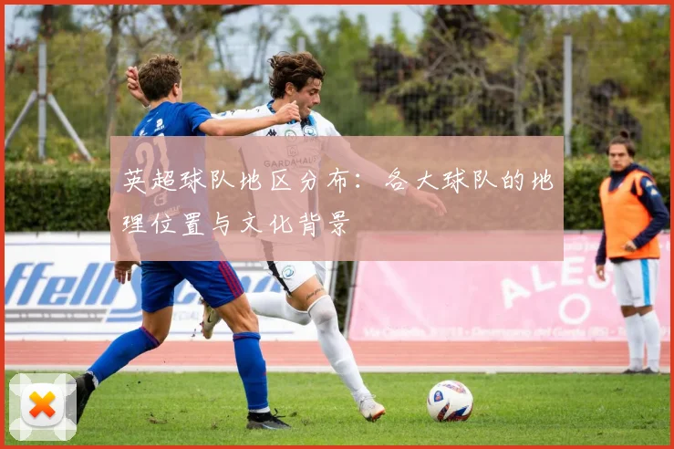 英超球队地区分布：各大球队的地理位置与文化背景