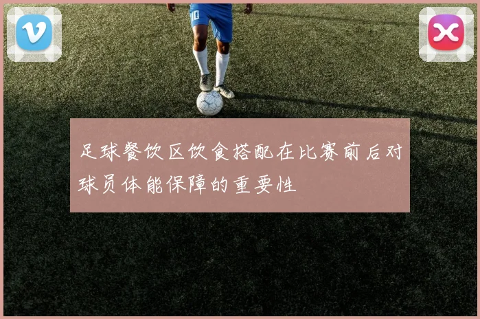 足球餐饮区饮食搭配在比赛前后对球员体能保障的重要性