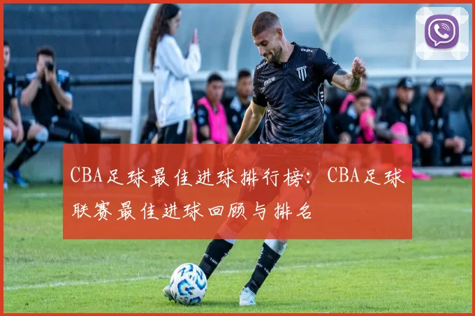 CBA足球最佳进球排行榜：CBA足球联赛最佳进球回顾与排名