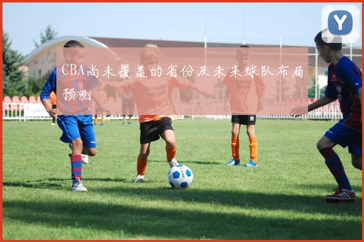 CBA尚未覆盖的省份及未来球队布局预测